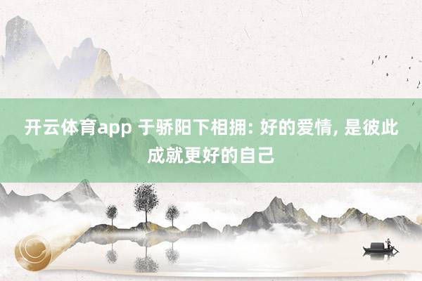 开云体育app 于骄阳下相拥: 好的爱情, 是彼此成就更好的自己