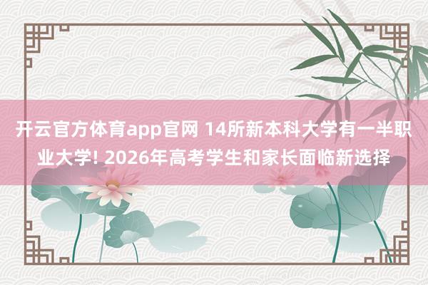 开云官方体育app官网 14所新本科大学有一半职业大学! 2026年高考学生和家长面临新选择