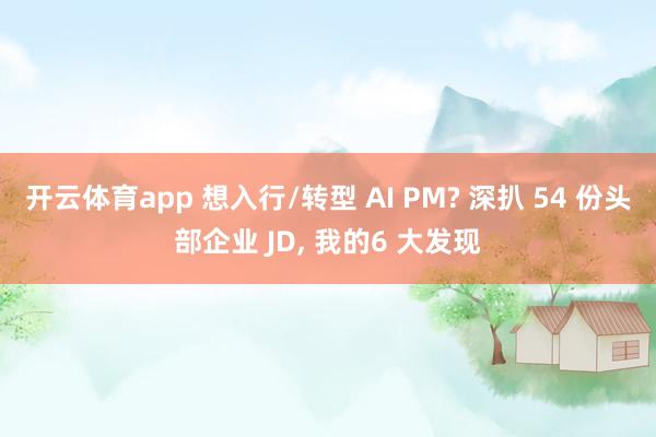 开云体育app 想入行/转型 AI PM? 深扒 54 份头部企业 JD, 我的6 大发现