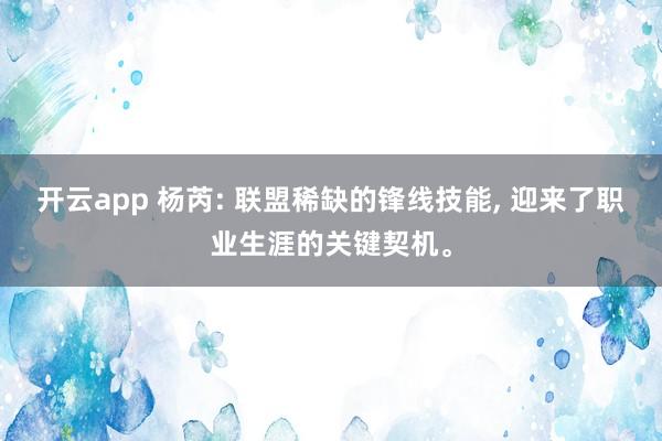 开云app 杨芮: 联盟稀缺的锋线技能, 迎来了职业生涯的关键契机。