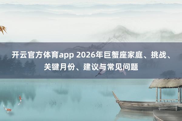 开云官方体育app 2026年巨蟹座家庭、挑战、关键月份、建议与常见问题