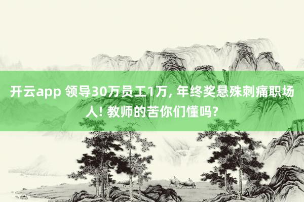 开云app 领导30万员工1万, 年终奖悬殊刺痛职场人! 教师的苦你们懂吗?