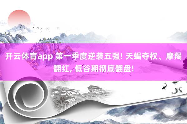 开云体育app 第一季度逆袭五强! 天蝎夺权、摩羯翻红, 低谷期彻底翻盘!