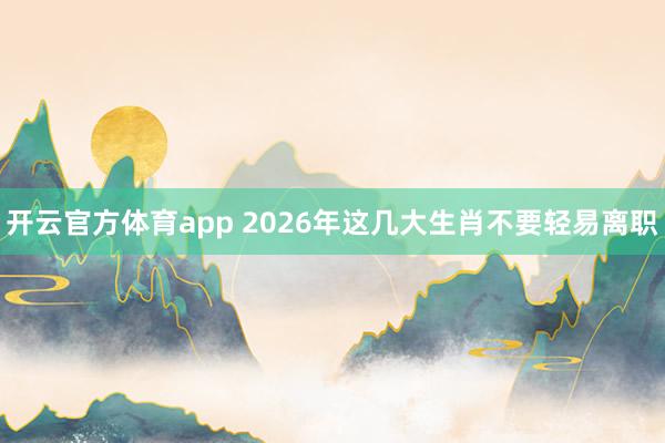 开云官方体育app 2026年这几大生肖不要轻易离职