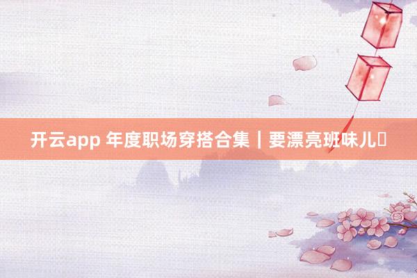 开云app 年度职场穿搭合集｜要漂亮班味儿✨