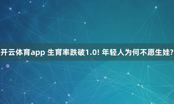 开云体育app 生育率跌破1.0! 年轻人为何不愿生娃?