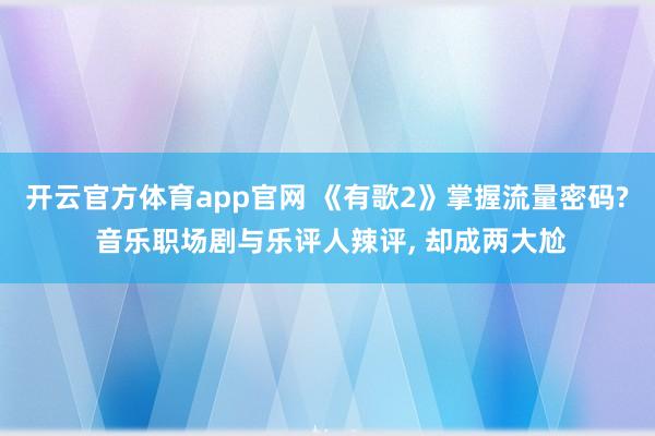开云官方体育app官网 《有歌2》掌握流量密码? 音乐职场剧与乐评人辣评, 却成两大尬