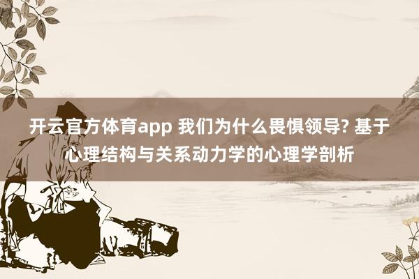 开云官方体育app 我们为什么畏惧领导? 基于心理结构与关系动力学的心理学剖析