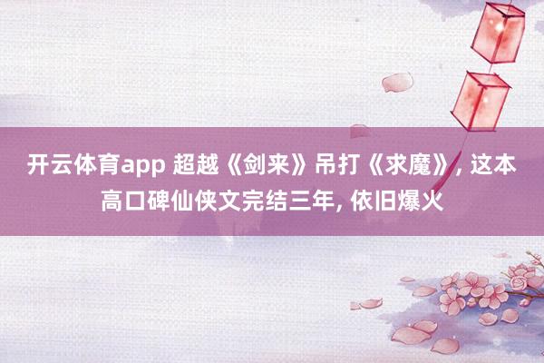 开云体育app 超越《剑来》吊打《求魔》, 这本高口碑仙侠文完结三年, 依旧爆火