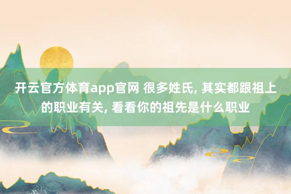 开云官方体育app官网 很多姓氏, 其实都跟祖上的职业有关, 看看你的祖先是什么职业