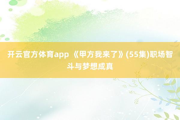 开云官方体育app 《甲方我来了》(55集)职场智斗与梦想成真