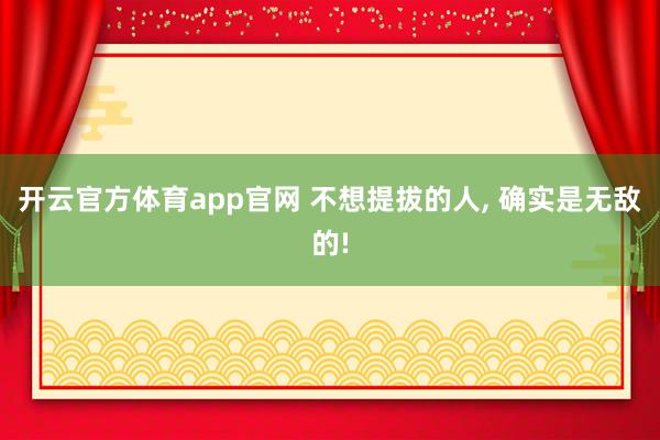 开云官方体育app官网 不想提拔的人, 确实是无敌的!