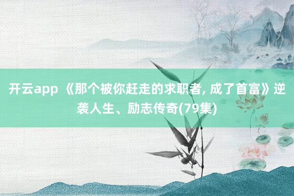 开云app 《那个被你赶走的求职者, 成了首富》逆袭人生、励志传奇(79集)
