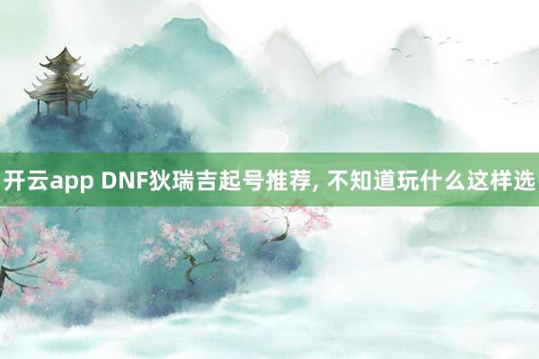 开云app DNF狄瑞吉起号推荐, 不知道玩什么这样选