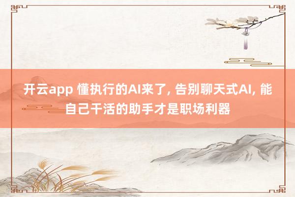开云app 懂执行的AI来了, 告别聊天式AI, 能自己干活的助手才是职场利器