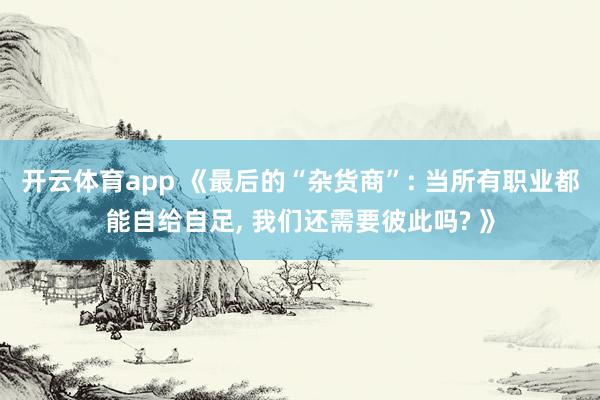 开云体育app 《最后的“杂货商”: 当所有职业都能自给自足, 我们还需要彼此吗? 》