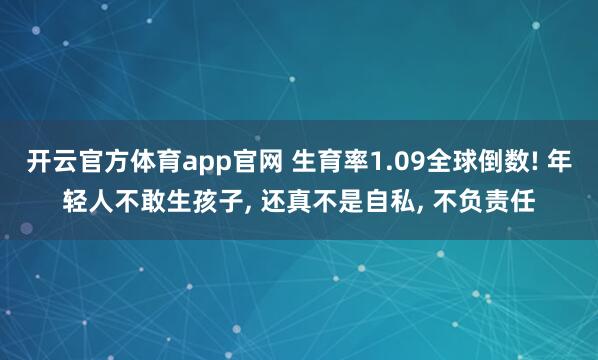 开云官方体育app官网 生育率1.09全球倒数! 年轻人不敢生孩子, 还真不是自私, 不负责任