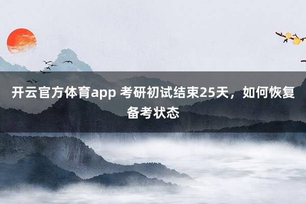 开云官方体育app 考研初试结束25天，如何恢复备考状态