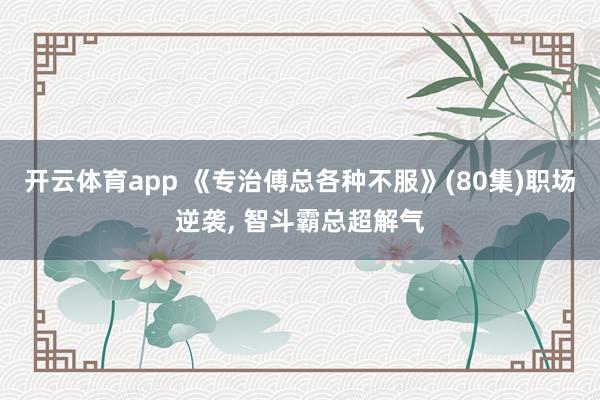 开云体育app 《专治傅总各种不服》(80集)职场逆袭, 智斗霸总超解气