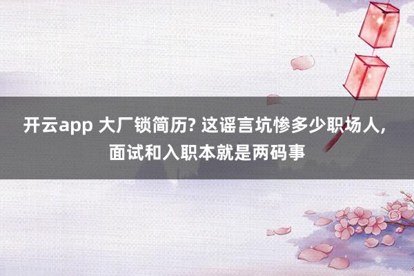 开云app 大厂锁简历? 这谣言坑惨多少职场人, 面试和入职本就是两码事
