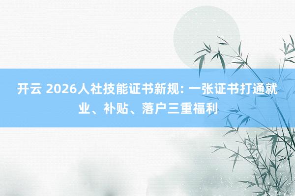 开云 2026人社技能证书新规: 一张证书打通就业、补贴、落户三重福利