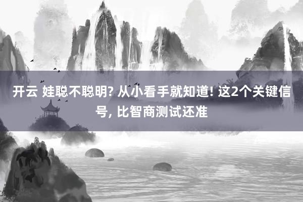 开云 娃聪不聪明? 从小看手就知道! 这2个关键信号, 比智商测试还准