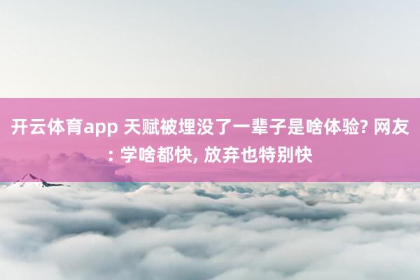 开云体育app 天赋被埋没了一辈子是啥体验? 网友: 学啥都快, 放弃也特别快