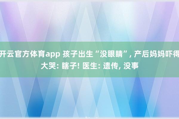 开云官方体育app 孩子出生“没眼睛”, 产后妈妈吓得大哭: 瞎子! 医生: 遗传, 没事
