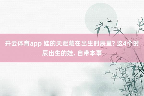 开云体育app 娃的天赋藏在出生时辰里? 这4个时辰出生的娃, 自带本事