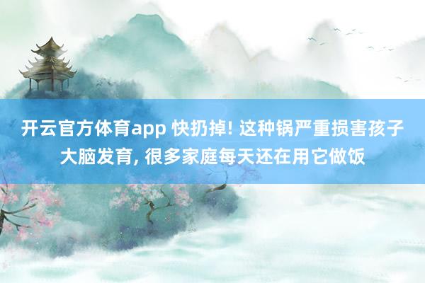 开云官方体育app 快扔掉! 这种锅严重损害孩子大脑发育, 很多家庭每天还在用它做饭