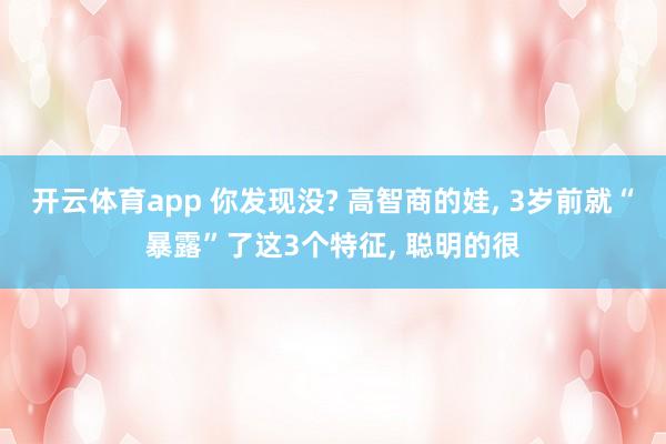 开云体育app 你发现没? 高智商的娃, 3岁前就“暴露”了这3个特征, 聪明的很
