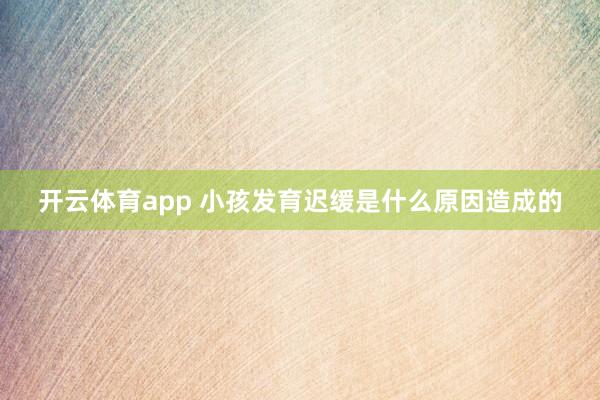 开云体育app 小孩发育迟缓是什么原因造成的