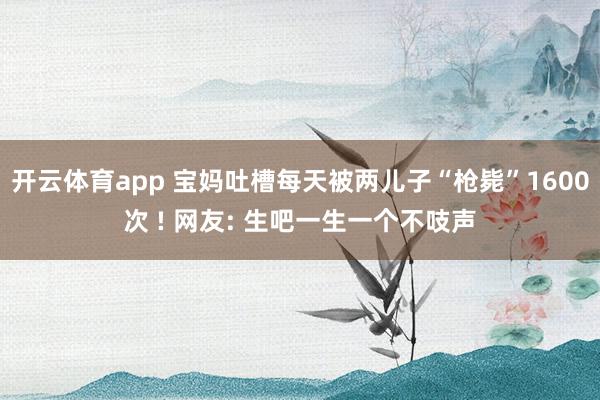 开云体育app 宝妈吐槽每天被两儿子“枪毙”1600次 ! 网友: 生吧一生一个不吱声