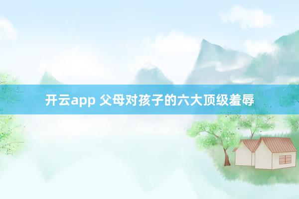 开云app 父母对孩子的六大顶级羞辱