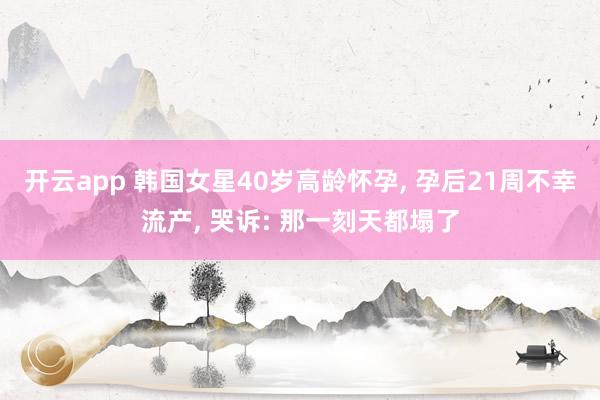 开云app 韩国女星40岁高龄怀孕, 孕后21周不幸流产, 哭诉: 那一刻天都塌了