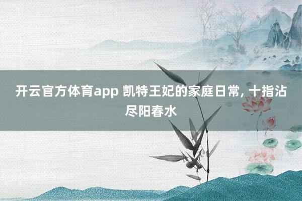 开云官方体育app 凯特王妃的家庭日常, 十指沾尽阳春水