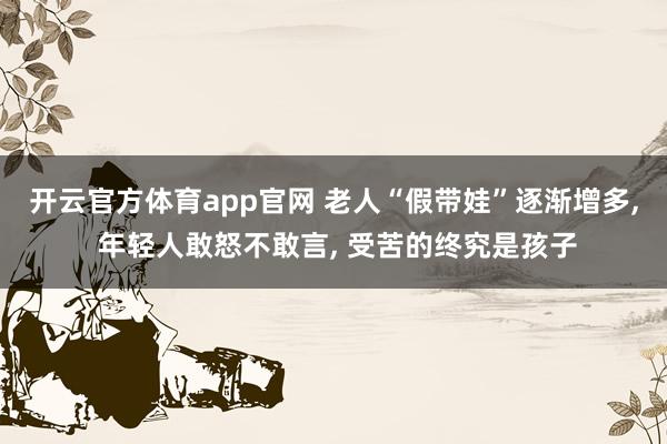 开云官方体育app官网 老人“假带娃”逐渐增多, 年轻人敢怒不敢言, 受苦的终究是孩子