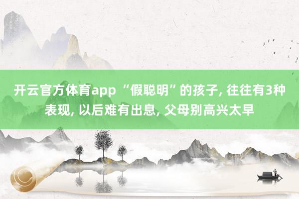 开云官方体育app “假聪明”的孩子, 往往有3种表现, 以后难有出息, 父母别高兴太早