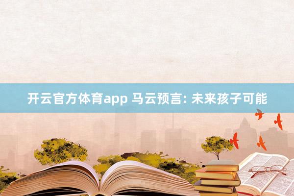 开云官方体育app 马云预言: 未来孩子可能