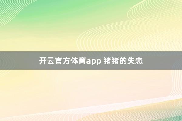 开云官方体育app 猪猪的失恋