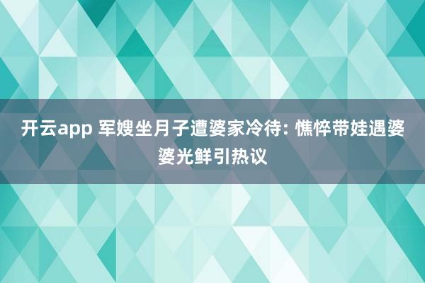开云app 军嫂坐月子遭婆家冷待: 憔悴带娃遇婆婆光鲜引热议