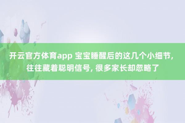 开云官方体育app 宝宝睡醒后的这几个小细节, 往往藏着聪明信号, 很多家长却忽略了