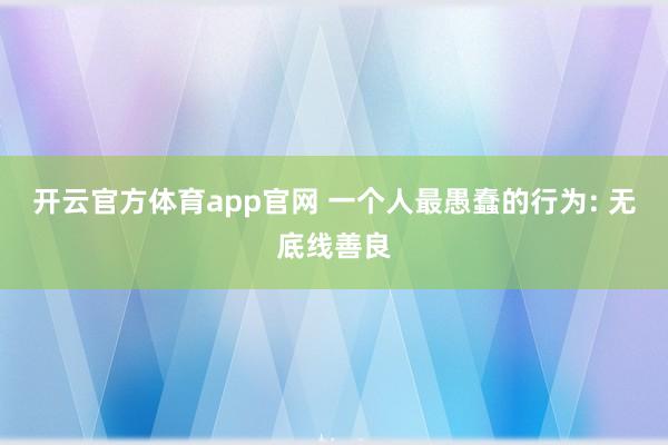 开云官方体育app官网 一个人最愚蠢的行为: 无底线善良