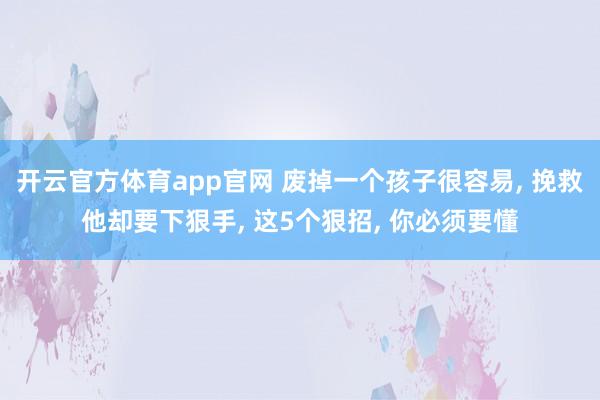 开云官方体育app官网 废掉一个孩子很容易, 挽救他却要下狠手, 这5个狠招, 你必须要懂