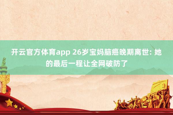 开云官方体育app 26岁宝妈脑癌晚期离世: 她的最后一程让全网破防了
