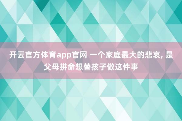 开云官方体育app官网 一个家庭最大的悲哀, 是父母拼命想替孩子做这件事