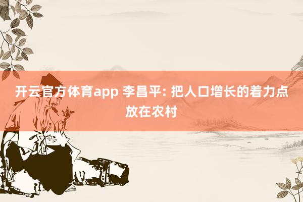 开云官方体育app 李昌平: 把人口增长的着力点放在农村