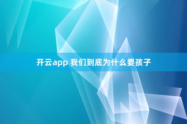 开云app 我们到底为什么要孩子
