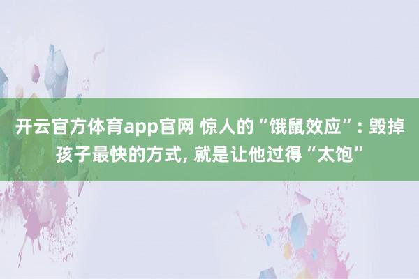 开云官方体育app官网 惊人的“饿鼠效应”: 毁掉孩子最快的方式, 就是让他过得“太饱”