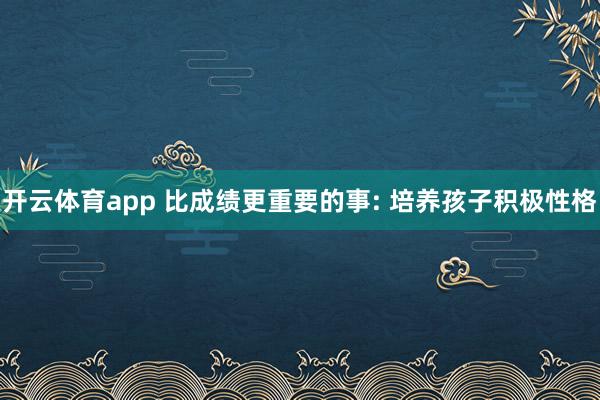 开云体育app 比成绩更重要的事: 培养孩子积极性格